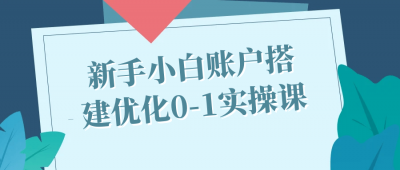 新手小白账户搭建优化0-1实操课